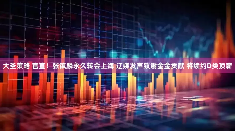 大圣策略 官宣！张镇麟永久转会上海 辽媒发声致谢金金贡献 将续约D类顶薪