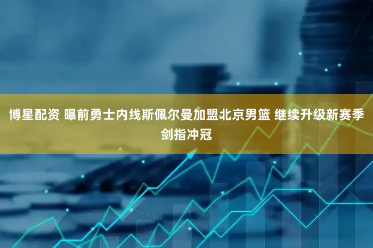 博星配资 曝前勇士内线斯佩尔曼加盟北京男篮 继续升级新赛季剑指冲冠