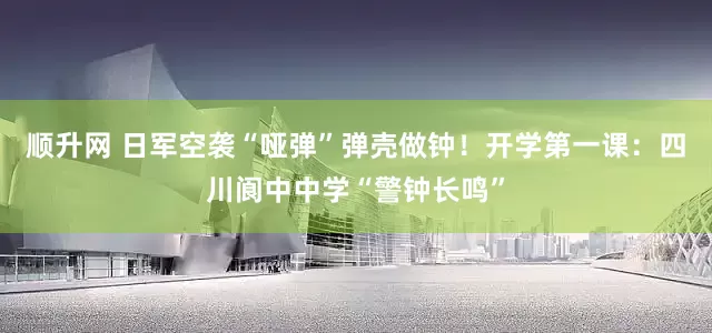 顺升网 日军空袭“哑弹”弹壳做钟！开学第一课：四川阆中中学“警钟长鸣”