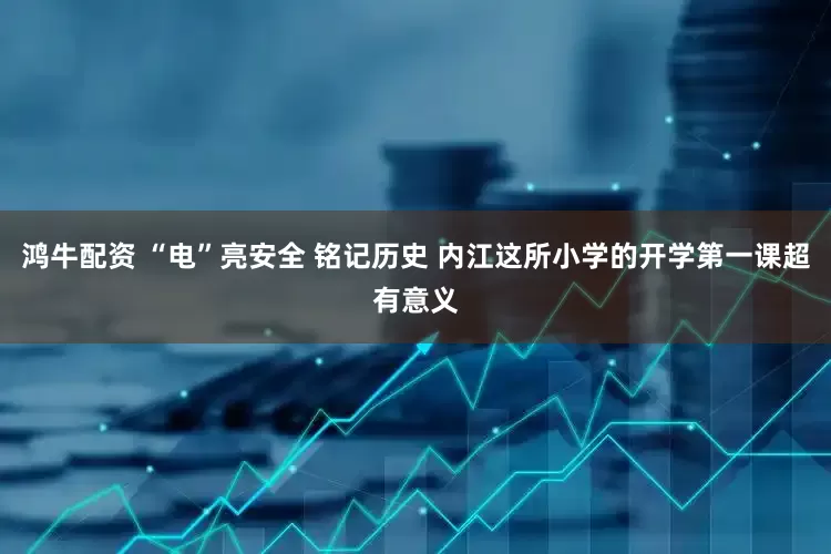 鸿牛配资 “电”亮安全 铭记历史 内江这所小学的开学第一课超有意义