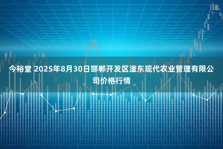今裕堂 2025年8月30日邯郸开发区滏东现代农业管理有限公司价格行情