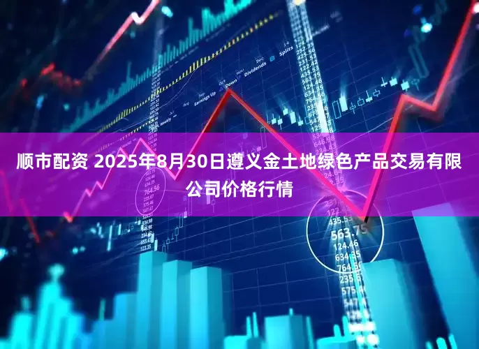 顺市配资 2025年8月30日遵义金土地绿色产品交易有限公司价格行情