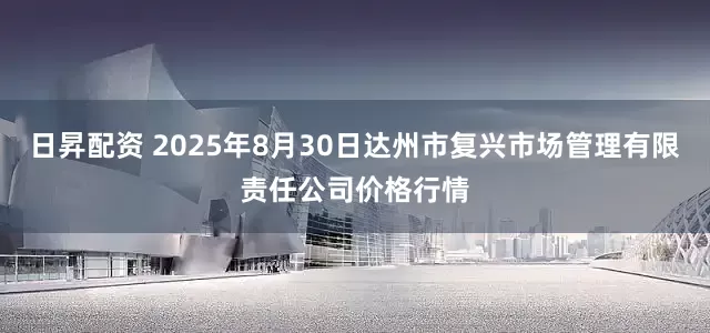 日昇配资 2025年8月30日达州市复兴市场管理有限责任公司价格行情