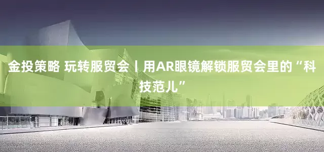 金投策略 玩转服贸会丨用AR眼镜解锁服贸会里的“科技范儿”
