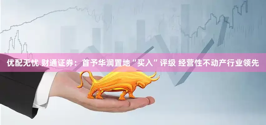 优配无忧 财通证券：首予华润置地“买入”评级 经营性不动产行业领先