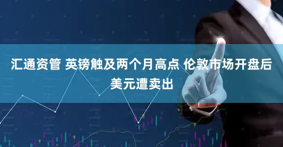 汇通资管 英镑触及两个月高点 伦敦市场开盘后美元遭卖出