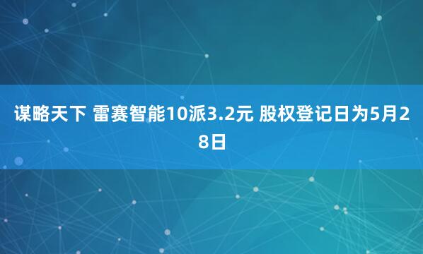 谋略天下 雷赛智能10派3.2元 股权登记日为5月28日