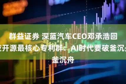 群益证券 深蓝汽车CEO邓承浩回应开源最核心专利群：AI时代要破釜沉舟