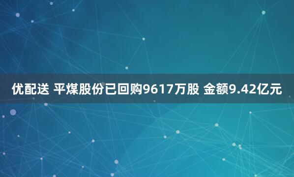 优配送 平煤股份已回购9617万股 金额9.42亿元