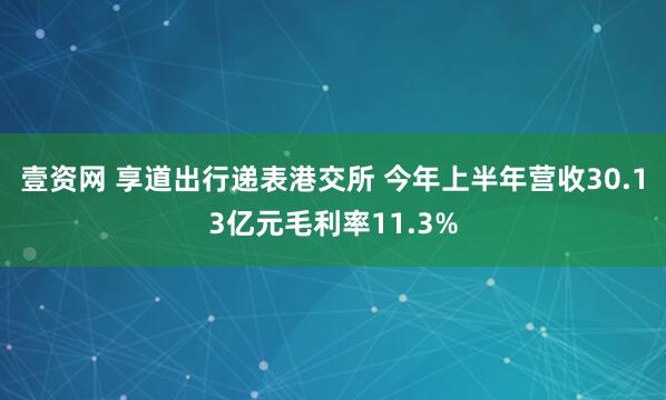 壹资网 享道出行递表港交所 今年上半年营收30.13亿元毛利率11.3%