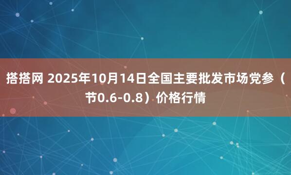 搭搭网 2025年10月14日全国主要批发市场党参（节0.6-0.8）价格行情