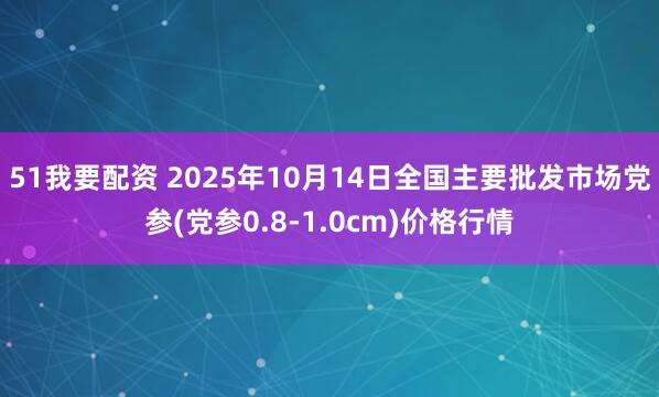 51我要配资 2025年10月14日全国主要批发市场党参(党参0.8-1.0cm)价格行情