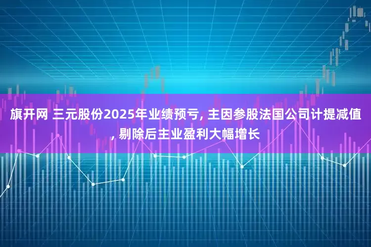 旗开网 三元股份2025年业绩预亏, 主因参股法国公司计提减值, 剔除后主业盈利大幅增长