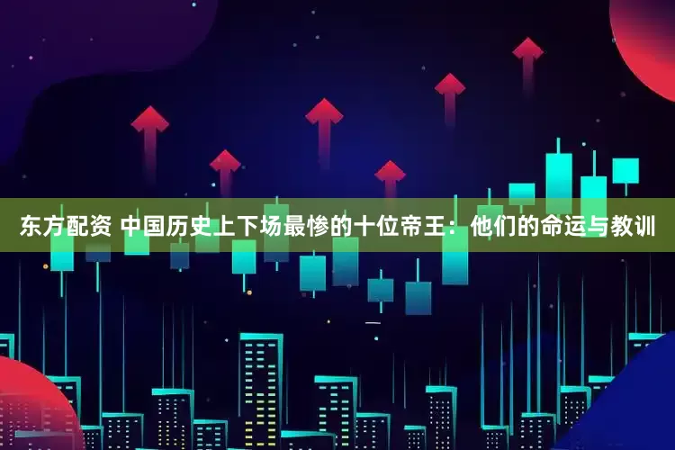 东方配资 中国历史上下场最惨的十位帝王：他们的命运与教训
