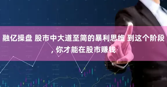 融亿操盘 股市中大道至简的暴利思维 到这个阶段, 你才能在股市赚钱