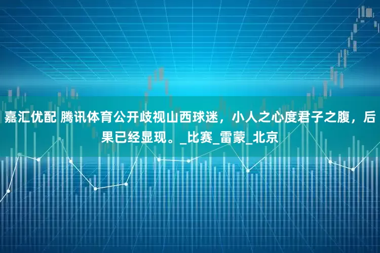 嘉汇优配 腾讯体育公开歧视山西球迷,小人之心度君子之腹,后果已经显现。_比赛_雷蒙_北京