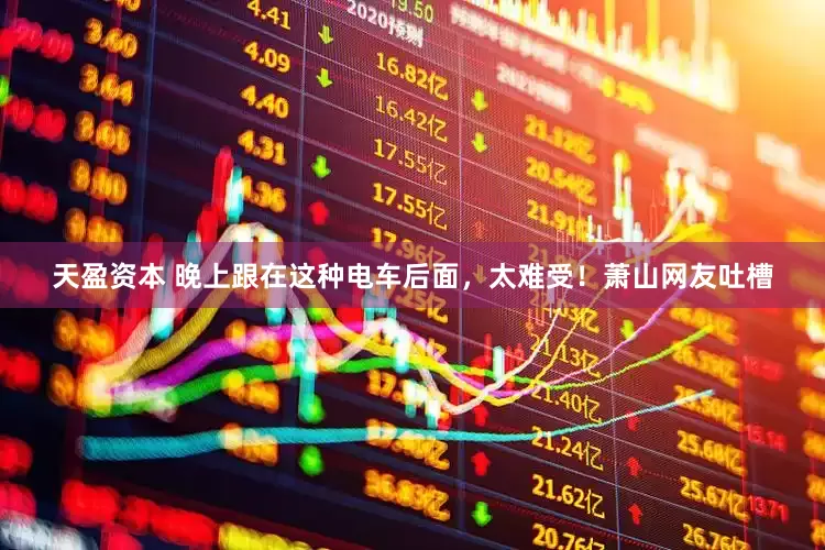 天盈资本 晚上跟在这种电车后面，太难受！萧山网友吐槽